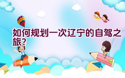 如何规划一次辽宁的自驾之旅？插图