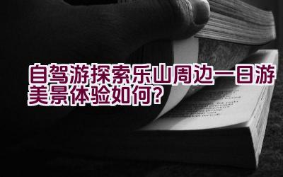 自驾游探索乐山周边一日游美景体验如何？插图