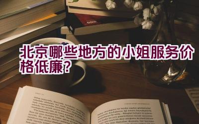 北京哪些地方的小姐服务价格低廉？插图