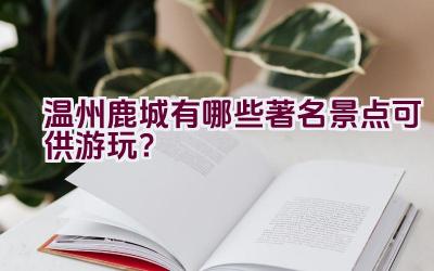 温州鹿城有哪些著名景点可供游玩？插图