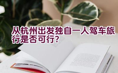 从杭州出发独自一人驾车旅行是否可行？插图