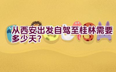 从西安出发自驾至桂林需要多少天？插图