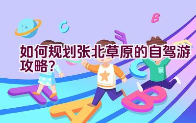 如何规划张北草原的自驾游攻略？插图