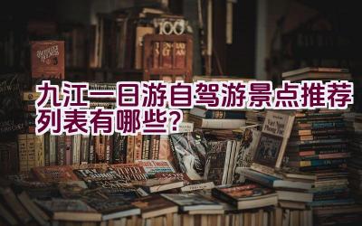 九江一日游自驾游景点推荐列表有哪些？插图