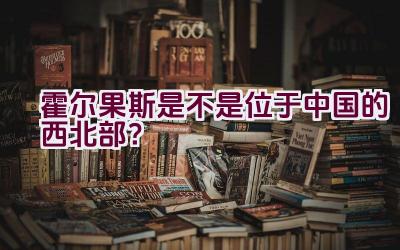 霍尔果斯是不是位于中国的西北部？插图