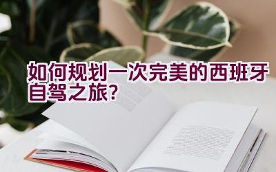 如何规划一次完美的西班牙自驾之旅？插图