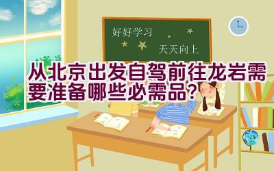 从北京出发自驾前往龙岩需要准备哪些必需品？插图