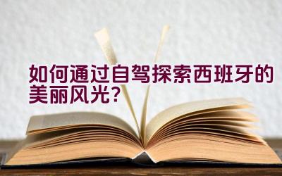 如何通过自驾探索西班牙的美丽风光？插图