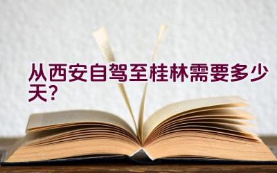 从西安自驾至桂林需要多少天？插图