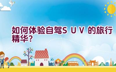 如何体验自驾SUV的旅行精华？插图