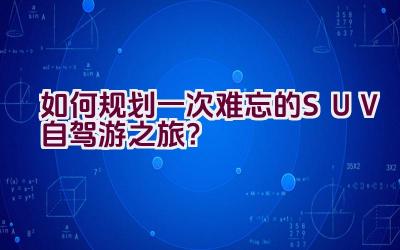 “如何规划一次难忘的SUV自驾游之旅？”插图