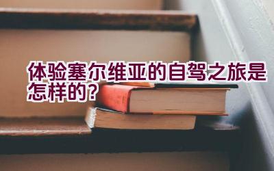 体验塞尔维亚的自驾之旅是怎样的？插图