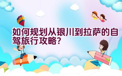 如何规划从银川到拉萨的自驾旅行攻略？插图