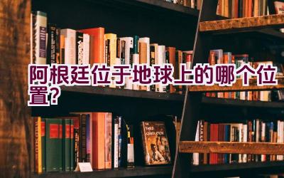 阿根廷位于地球上的哪个位置？插图