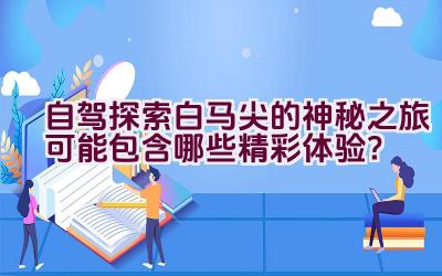 自驾探索白马尖的神秘之旅可能包含哪些精彩体验？插图