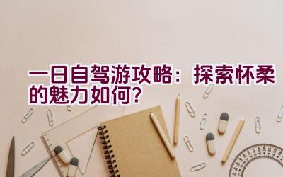 一日自驾游攻略：探索怀柔的魅力如何？插图